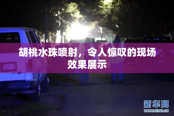 胡桃水珠喷射，令人惊叹的现场效果展示