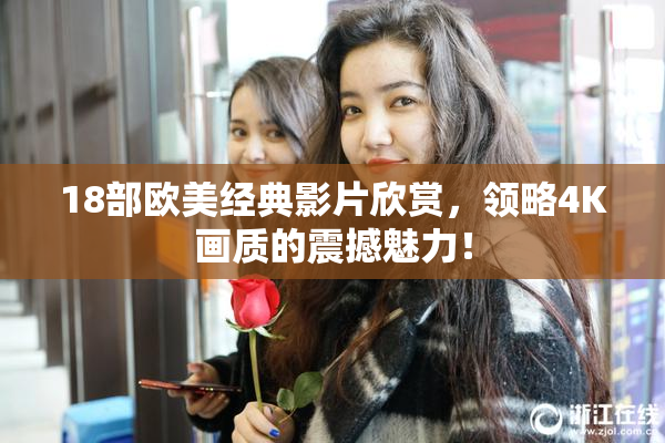 18部欧美经典影片欣赏，领略4K画质的震撼魅力！