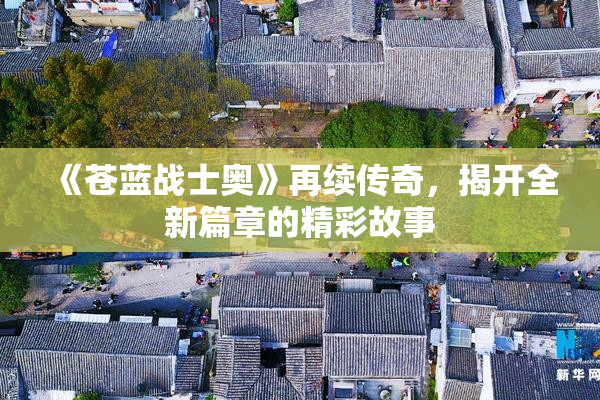 《苍蓝战士奥》再续传奇，揭开全新篇章的精彩故事