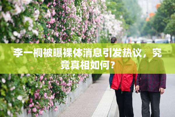 李一桐被曝裸体消息引发热议，究竟真相如何？