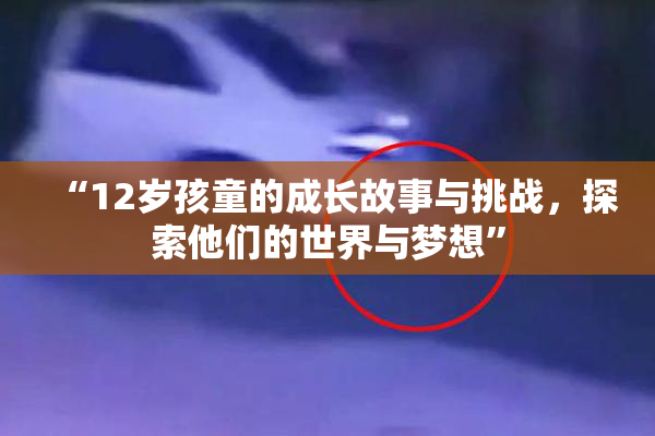 “12岁孩童的成长故事与挑战，探索他们的世界与梦想”