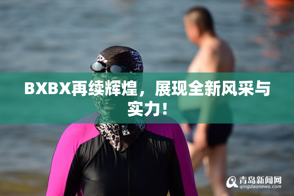 BXBX再续辉煌，展现全新风采与实力！