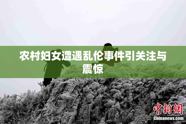 农村妇女遭遇乱伦事件引关注与震惊