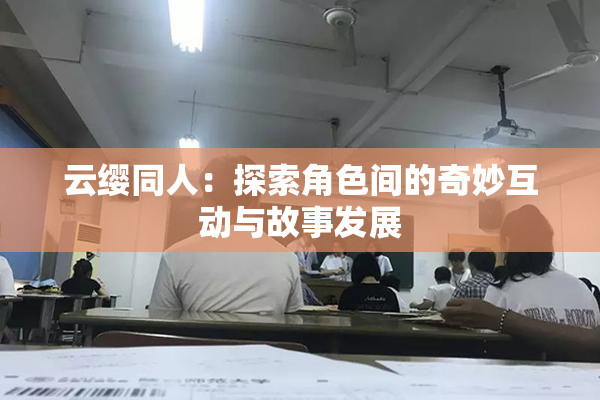 云缨同人：探索角色间的奇妙互动与故事发展