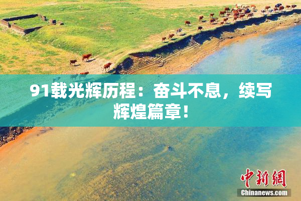 91载光辉历程：奋斗不息，续写辉煌篇章！