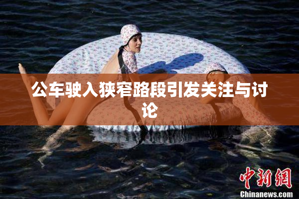 公车驶入狭窄路段引发关注与讨论