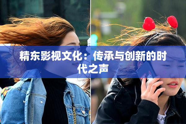 精东影视文化：传承与创新的时代之声
