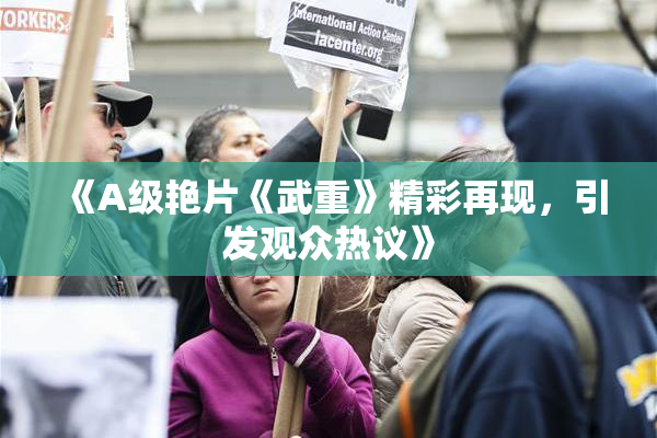 《A级艳片《武重》精彩再现，引发观众热议》