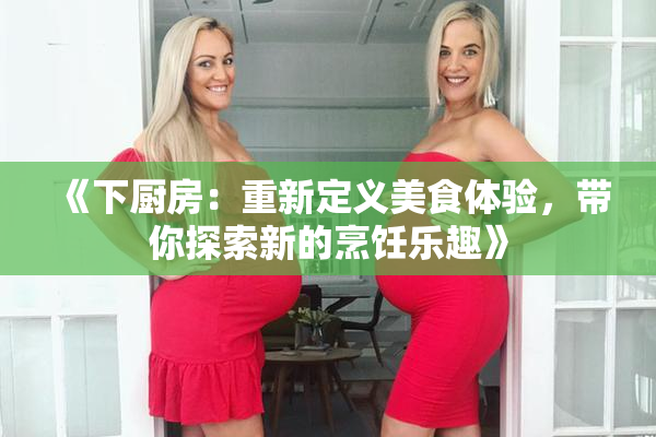 《下厨房：重新定义美食体验，带你探索新的烹饪乐趣》