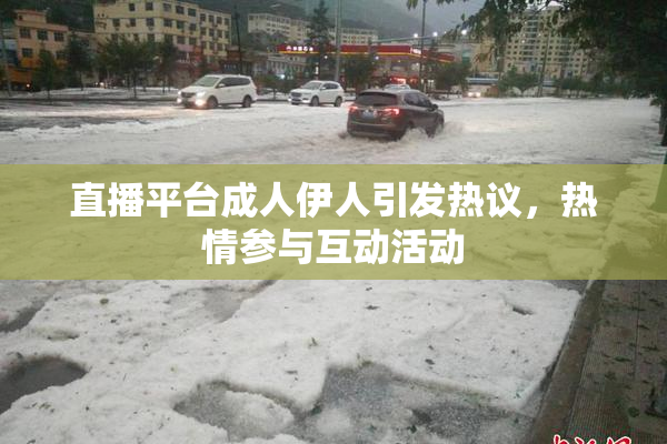 直播平台成人伊人引发热议，热情参与互动活动