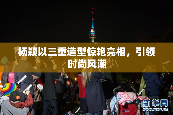 杨颖以三重造型惊艳亮相，引领时尚风潮