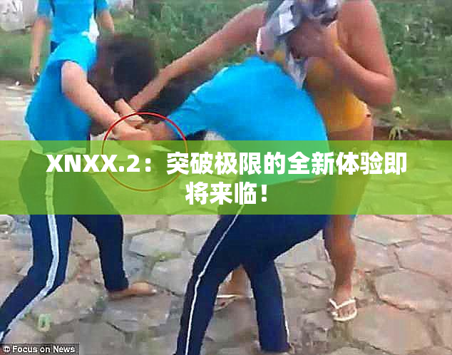 XNXX.2：突破极限的全新体验即将来临！