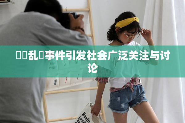 妺妺乱婬事件引发社会广泛关注与讨论