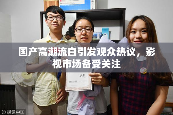 国产高潮流白引发观众热议，影视市场备受关注