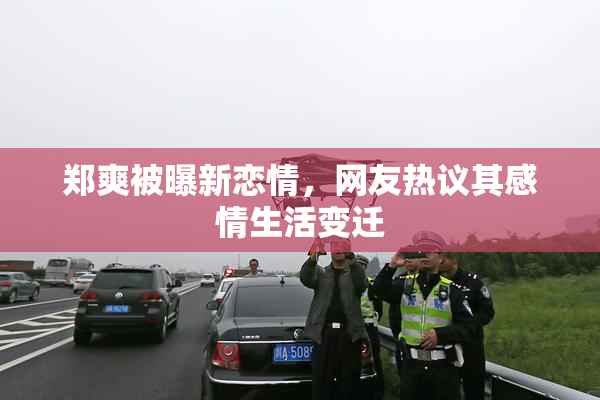 郑爽被曝新恋情，网友热议其感情生活变迁