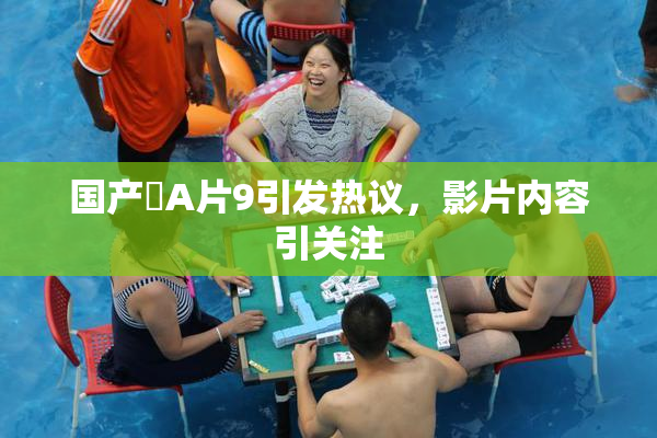 国产婬A片9引发热议，影片内容引关注