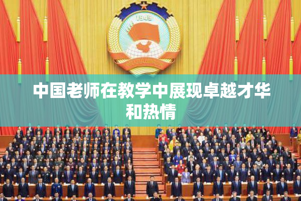 中国老师在教学中展现卓越才华和热情