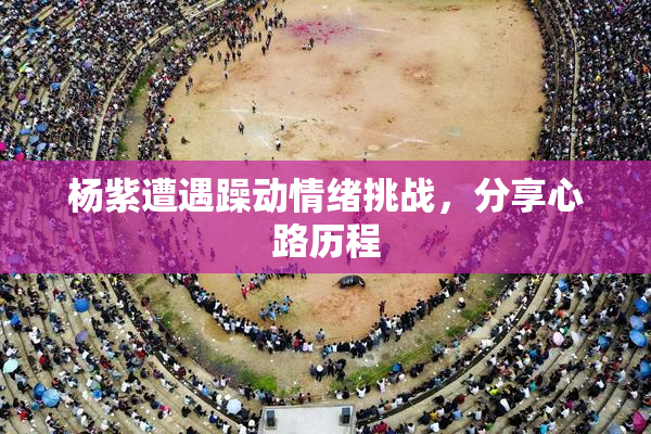 杨紫遭遇躁动情绪挑战，分享心路历程
