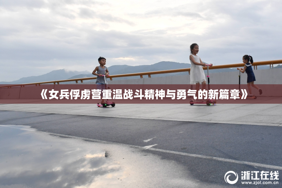 《女兵俘虏营重温战斗精神与勇气的新篇章》