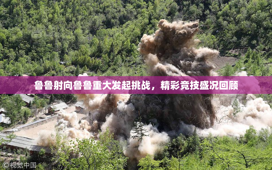 鲁鲁射向鲁鲁重大发起挑战，精彩竞技盛况回顾