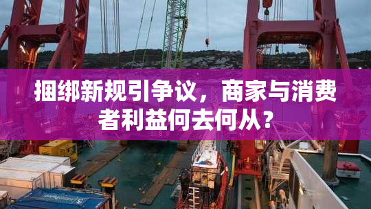 捆绑新规引争议，商家与消费者利益何去何从？