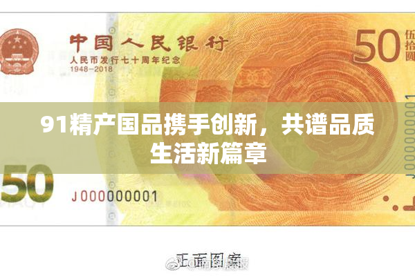 91精产国品携手创新，共谱品质生活新篇章