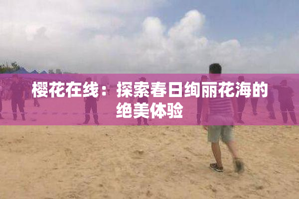 樱花在线：探索春日绚丽花海的绝美体验