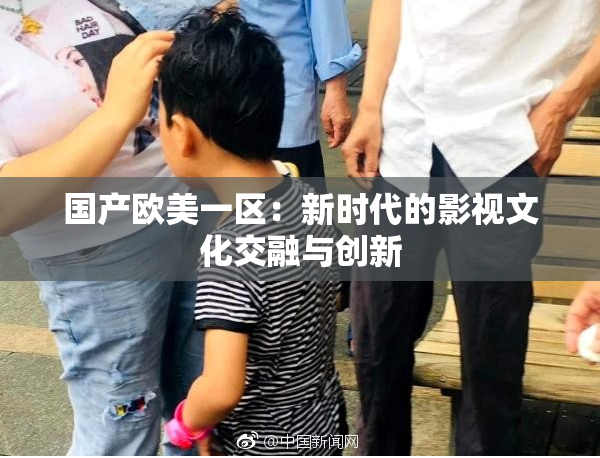 国产欧美一区：新时代的影视文化交融与创新