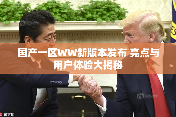 国产一区WW新版本发布 亮点与用户体验大揭秘