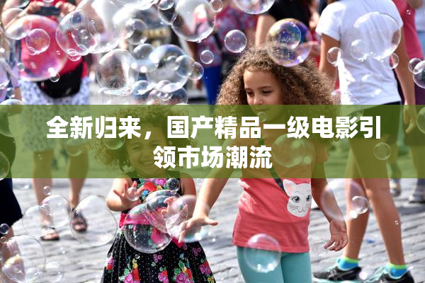 全新归来，国产精品一级电影引领市场潮流