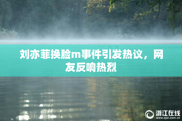 刘亦菲换脸m事件引发热议，网友反响热烈