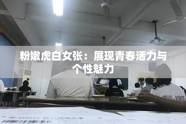粉嫩虎白女张：展现青春活力与个性魅力