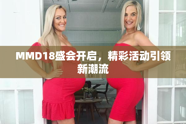 MMD18盛会开启，精彩活动引领新潮流