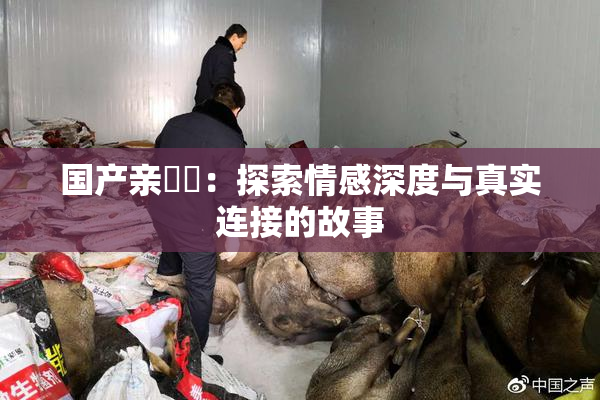 国产亲妺妺：探索情感深度与真实连接的故事