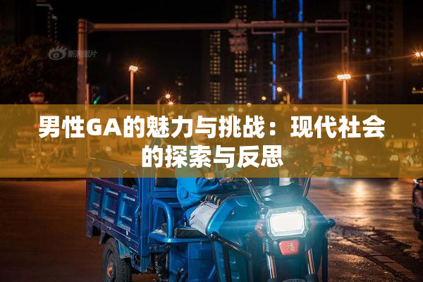 男性GA的魅力与挑战：现代社会的探索与反思