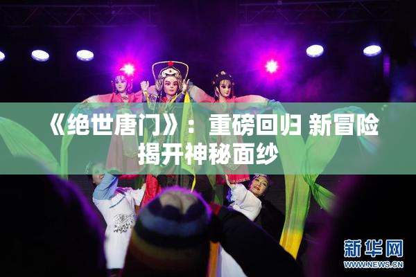《绝世唐门》：重磅回归 新冒险揭开神秘面纱