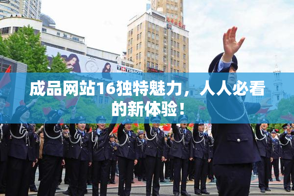 成品网站16独特魅力，人人必看的新体验！