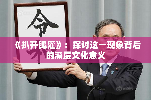 《扒开腿灌》：探讨这一现象背后的深层文化意义