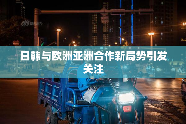 日韩与欧洲亚洲合作新局势引发关注
