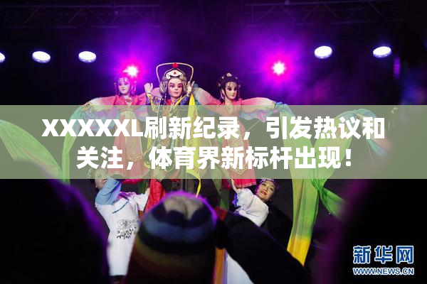 XXXXXL刷新纪录，引发热议和关注，体育界新标杆出现！
