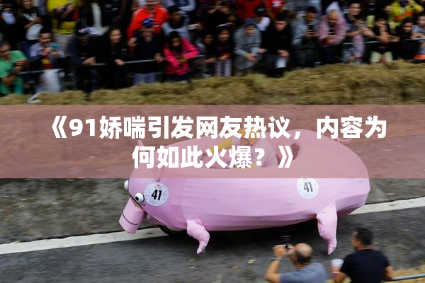 《91娇喘引发网友热议，内容为何如此火爆？》