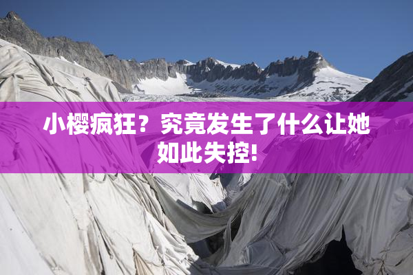 小樱疯狂？究竟发生了什么让她如此失控!