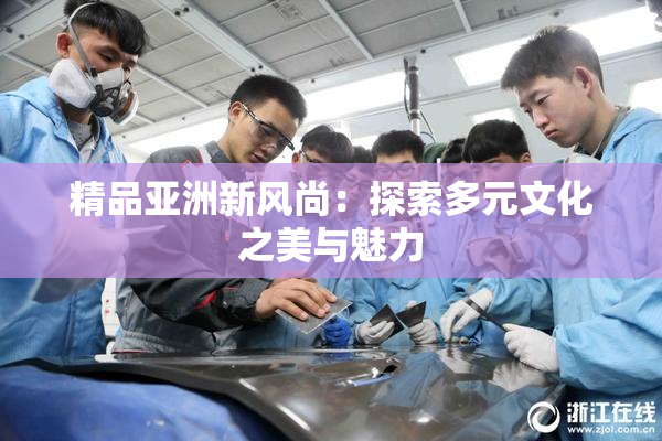 精品亚洲新风尚：探索多元文化之美与魅力