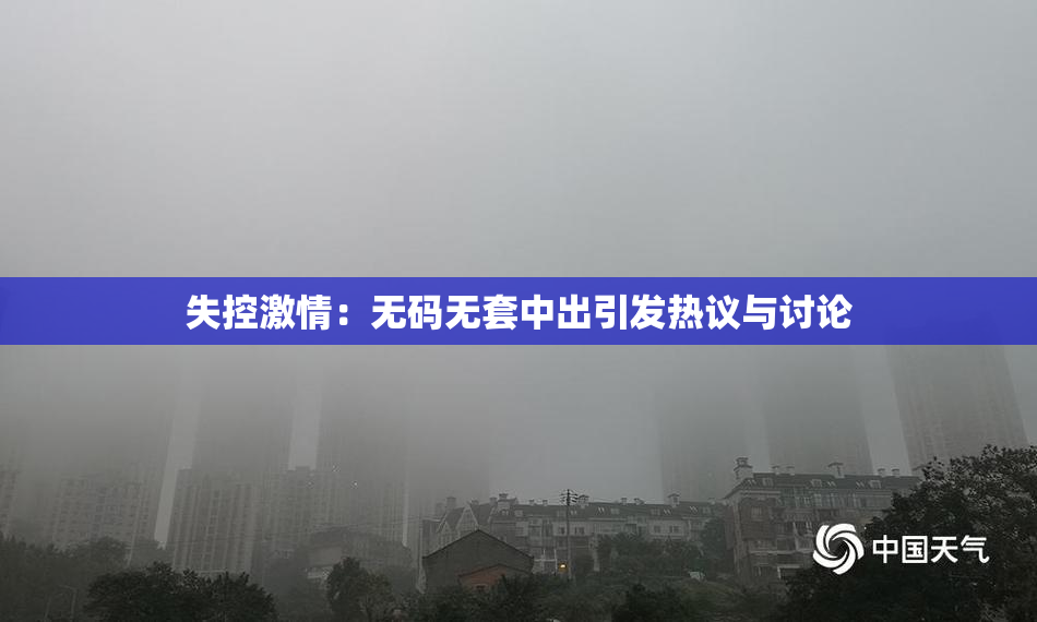 失控激情：无码无套中出引发热议与讨论
