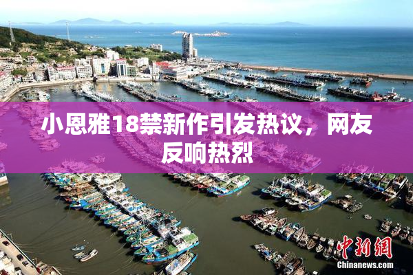 小恩雅18禁新作引发热议，网友反响热烈
