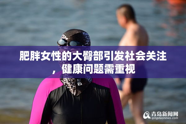 肥胖女性的大臀部引发社会关注，健康问题需重视