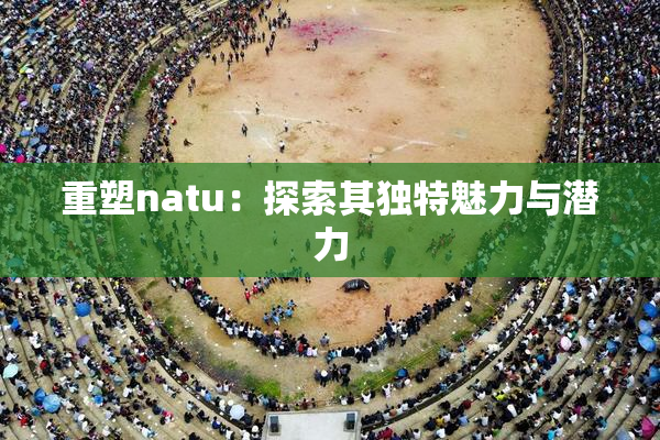 重塑natu：探索其独特魅力与潜力
