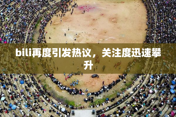 bili再度引发热议，关注度迅速攀升