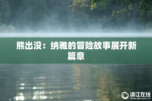熊出没：纳雅的冒险故事展开新篇章