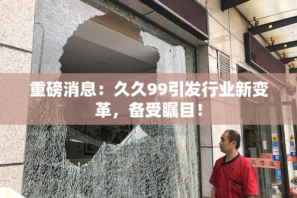 重磅消息：久久99引发行业新变革，备受瞩目！